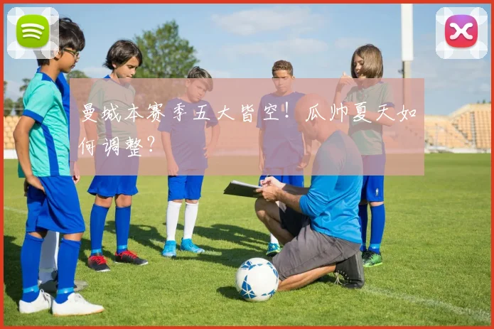曼城本赛季五大皆空！瓜帅夏天如何调整？
