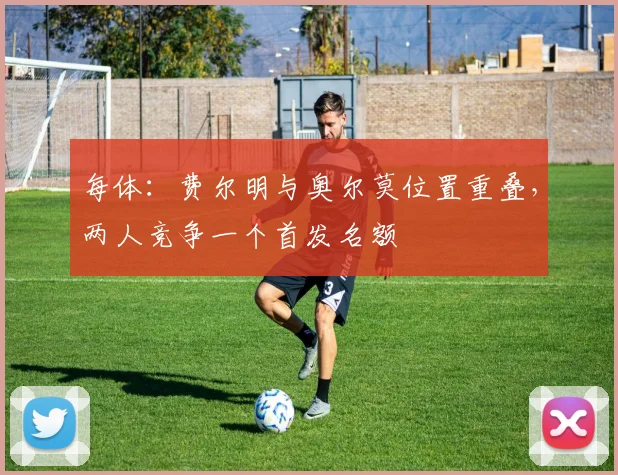每体：费尔明与奥尔莫位置重叠，两人竞争一个首发名额